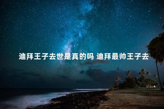 迪拜王子去世是真的吗 迪拜最帅王子去世